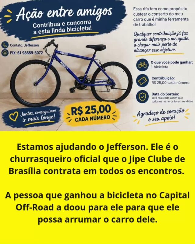 🤝 UNIÃO JIPEIRA: AÇÃO ENTRE AMIGOS PELO JEFFERSON!

O espírito off-road vai muito além da lama e da trilha, é sobre parceria, comunidade e estender a mão quando o amigo precisa.

Durante o Capital Off-Road, o ganhador da bicicleta na ação da ABRACE teve um gesto sensacional e doou o prêmio para o nosso querido Jefferson, churrasqueiro oficial do Jipe Clube de Brasília. O carro do Jefferson — que é a sua principal ferramenta de trabalho — quebrou, e essa rifa foi criada para arrecadar o valor necessário para o conserto.

Cada número comprado faz toda a diferença para colocar a ferramenta de trabalho dele rodando de novo!

📌 COMO PARTICIPAR:
🎁 Prêmio: 01 Bicicleta Novinha
🎟️ Valor: R$ 25,00 por número
📲 Chave PIX (Telefone): 61 98659-5072 (Jefferson)
📞 Contato / Comprovantes: (61) 98659-5072
📅 Sorteio: Será realizado assim que todos os números forem preenchidos.

Escolha o seu número, faça a sua contribuição e envie o comprovante diretamente para o Jefferson.

Juntos, a gente vai mais longe! 🚜💨💛

#JipeClubeDeBrasilia #JCB #AcaoEntreAmigos #FamiliaJCB #Solidariedade4x4 #CorrenteDoBem #OffRoadDF #UniversoOffRoad